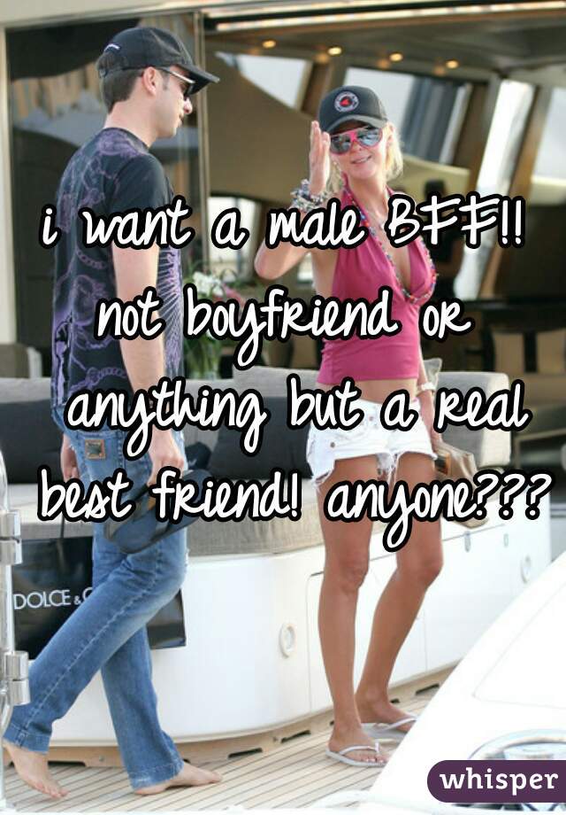 i want a male BFF!!
not boyfriend or anything but a real best friend! anyone???