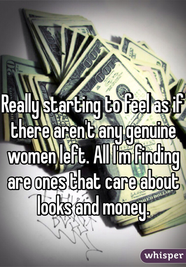 Really starting to feel as if there aren't any genuine women left. All I'm finding are ones that care about looks and money. 
