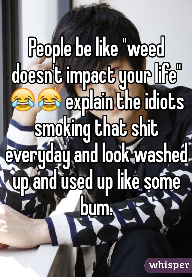 People be like "weed doesn't impact your life" ðŸ˜‚ðŸ˜‚ explain the idiots smoking that shit everyday and look washed up and used up like some bum. 