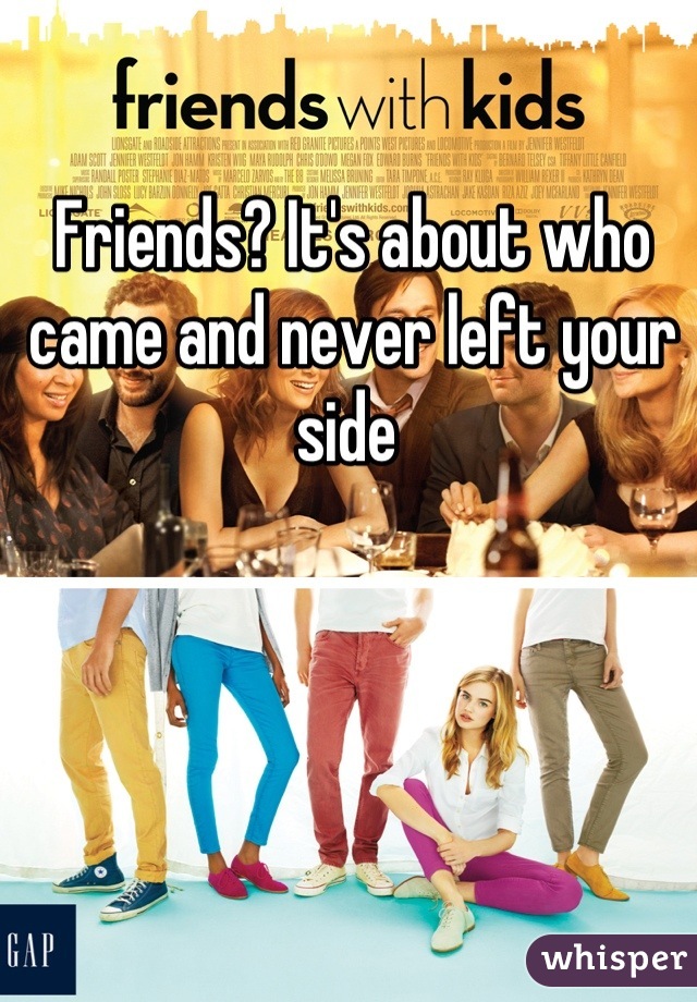 Friends? It's about who came and never left your side 