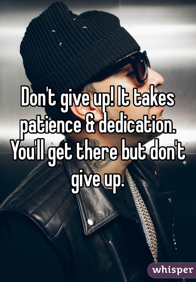 Don't give up! It takes patience & dedication. You'll get there but don't give up. 