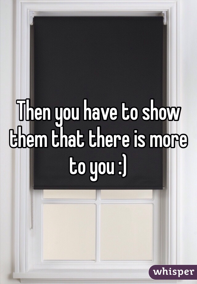 Then you have to show them that there is more to you :)