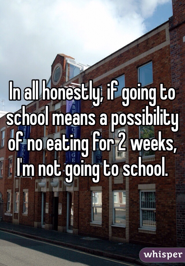 In all honestly, if going to school means a possibility of no eating for 2 weeks, I'm not going to school.