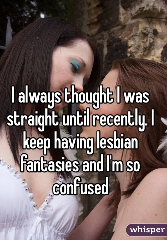 I always thought I was straight until recently. I keep having lesbian fantasies and I'm so confused 