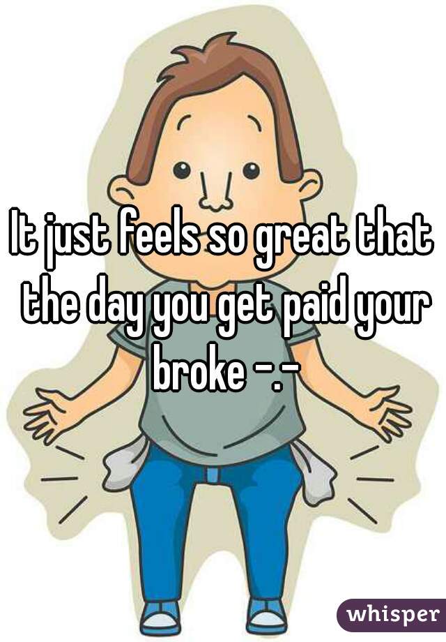 It just feels so great that the day you get paid your broke -.-