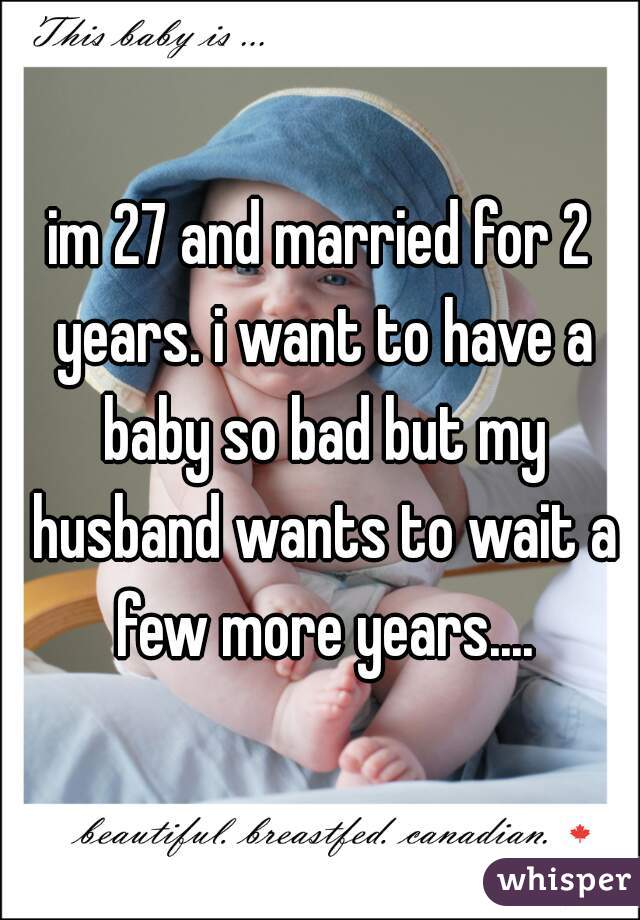 im 27 and married for 2 years. i want to have a baby so bad but my husband wants to wait a few more years....