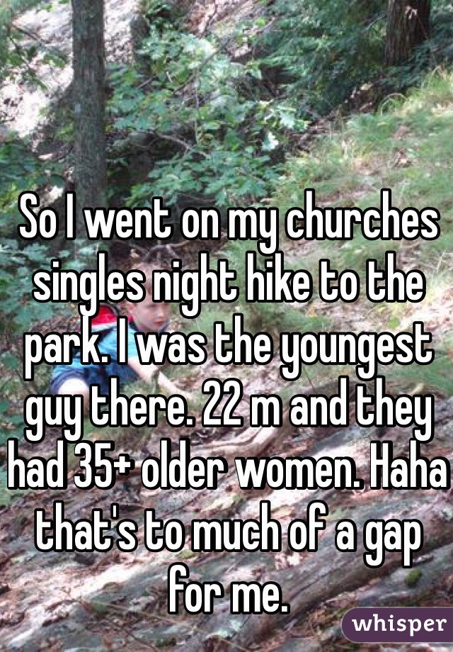 So I went on my churches singles night hike to the park. I was the youngest guy there. 22 m and they had 35+ older women. Haha that's to much of a gap for me.  