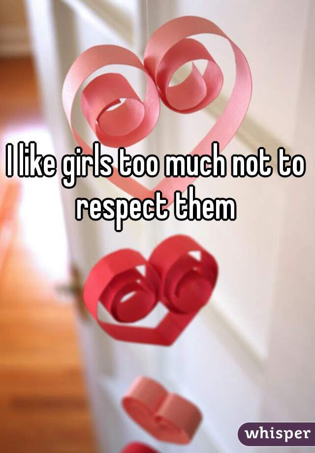 I like girls too much not to respect them 