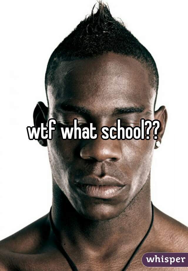 wtf what school??