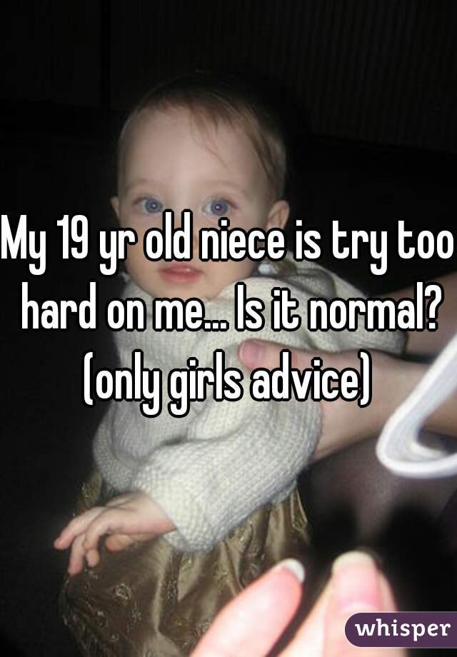 My 19 yr old niece is try too hard on me... Is it normal? (only girls advice) 