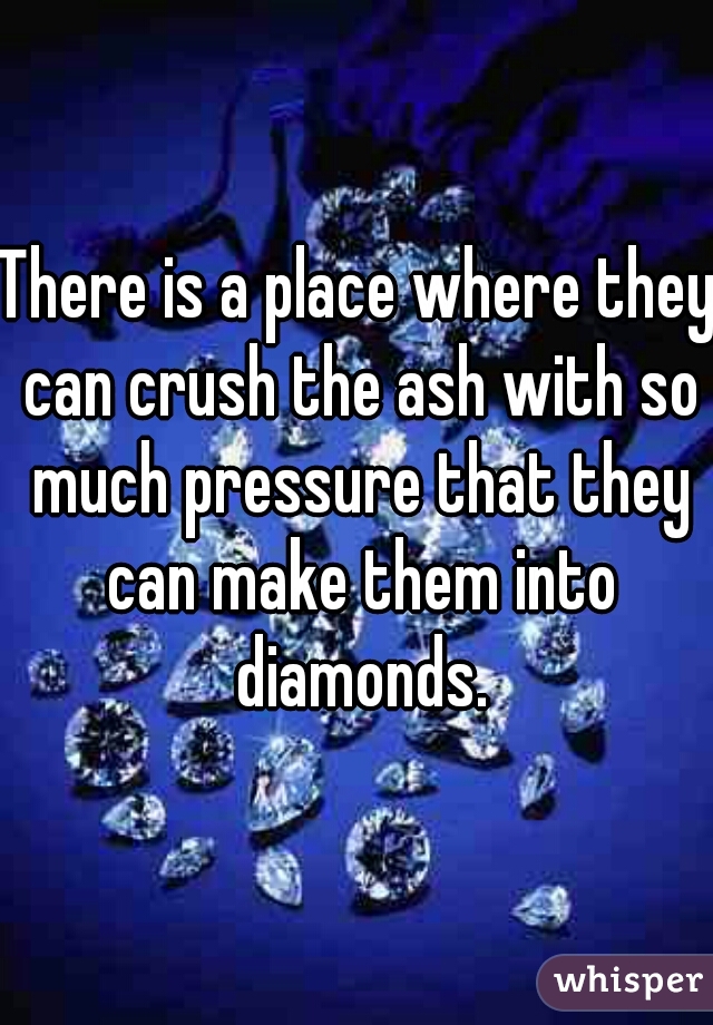 There is a place where they can crush the ash with so much pressure that they can make them into diamonds.