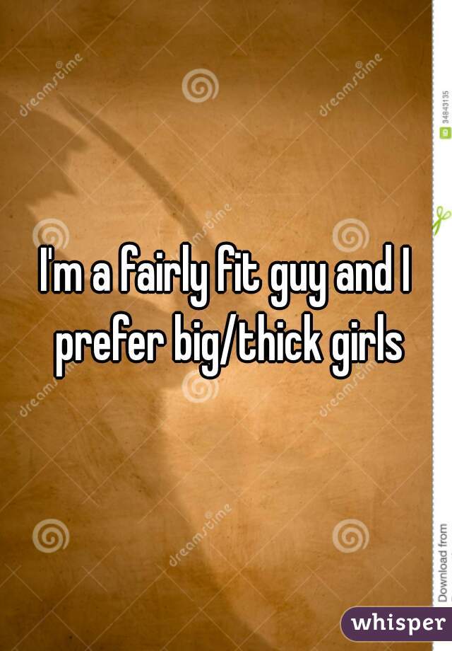 I'm a fairly fit guy and I prefer big/thick girls