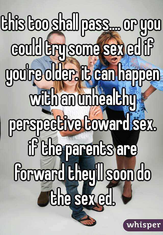 this too shall pass.... or you could try some sex ed if you're older. it can happen with an unhealthy perspective toward sex. if the parents are forward they'll soon do the sex ed.