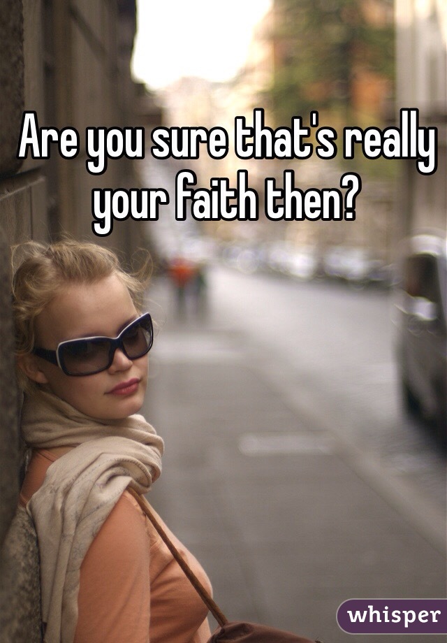 Are you sure that's really your faith then?