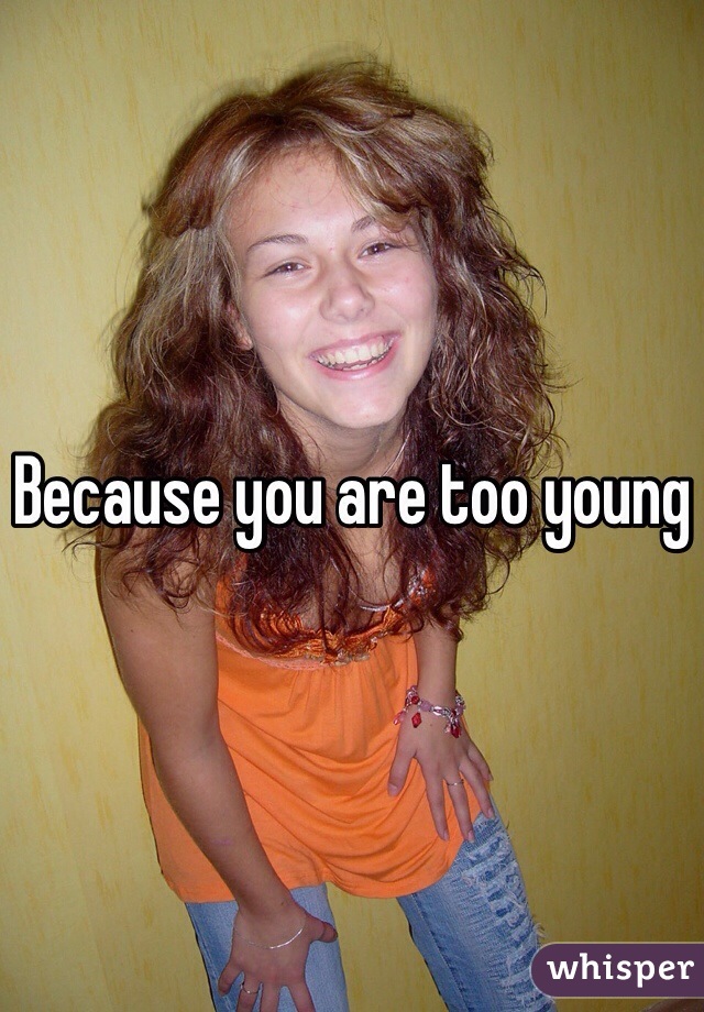 Because you are too young