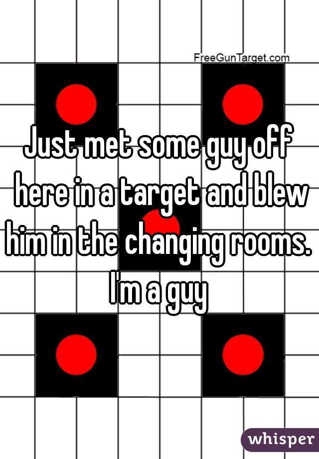 Just met some guy off here in a target and blew him in the changing rooms.  I'm a guy 