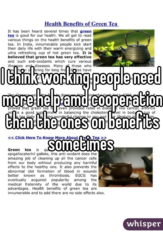 I think working people need more help amd cooperation than the ones on benefits sometimes 