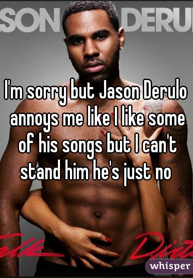 I'm sorry but Jason Derulo annoys me like I like some of his songs but I can't stand him he's just no 