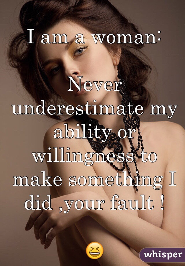 I am a woman:

Never underestimate my ability or willingness to make something I did ,your fault ! 

😆