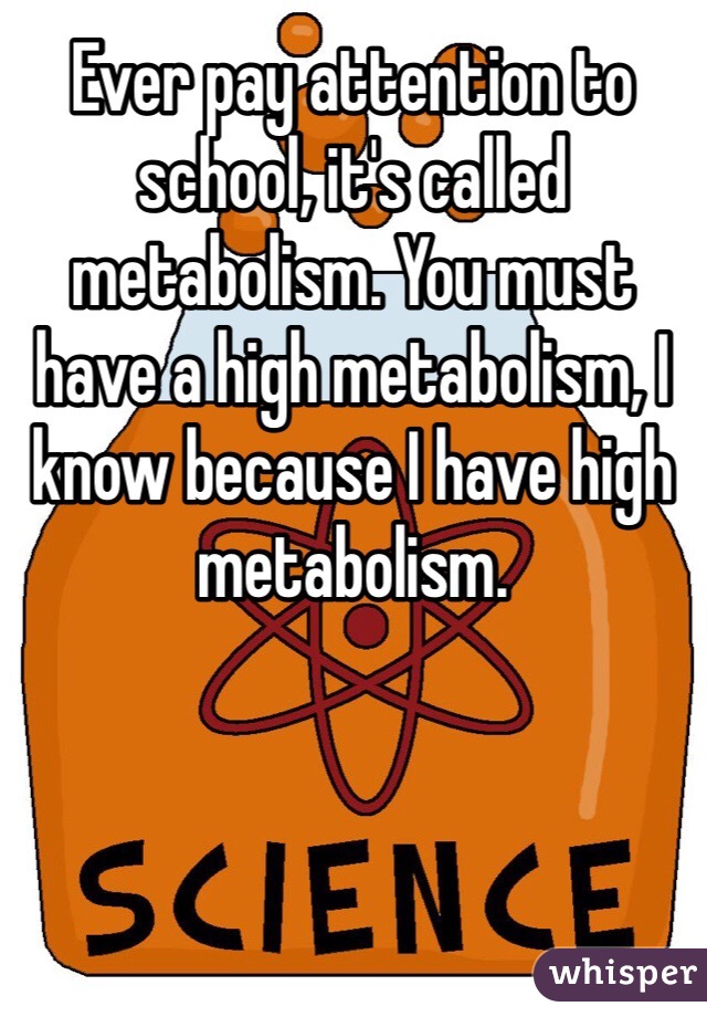 Ever pay attention to school, it's called metabolism. You must have a high metabolism, I know because I have high  metabolism.