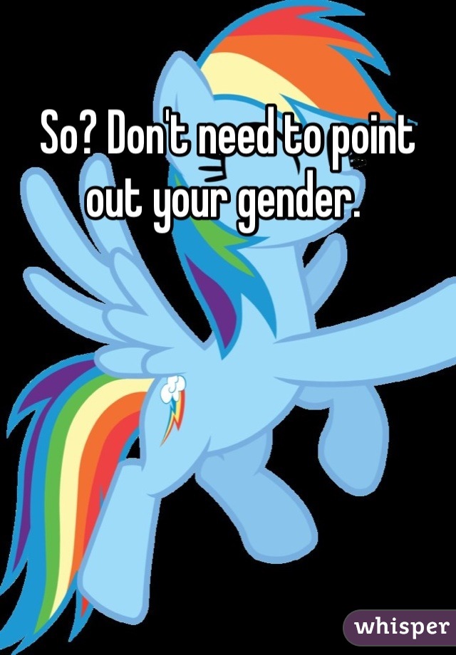 So? Don't need to point out your gender. 