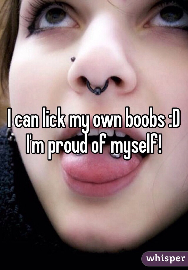 I can lick my own boobs :D I'm proud of myself! 