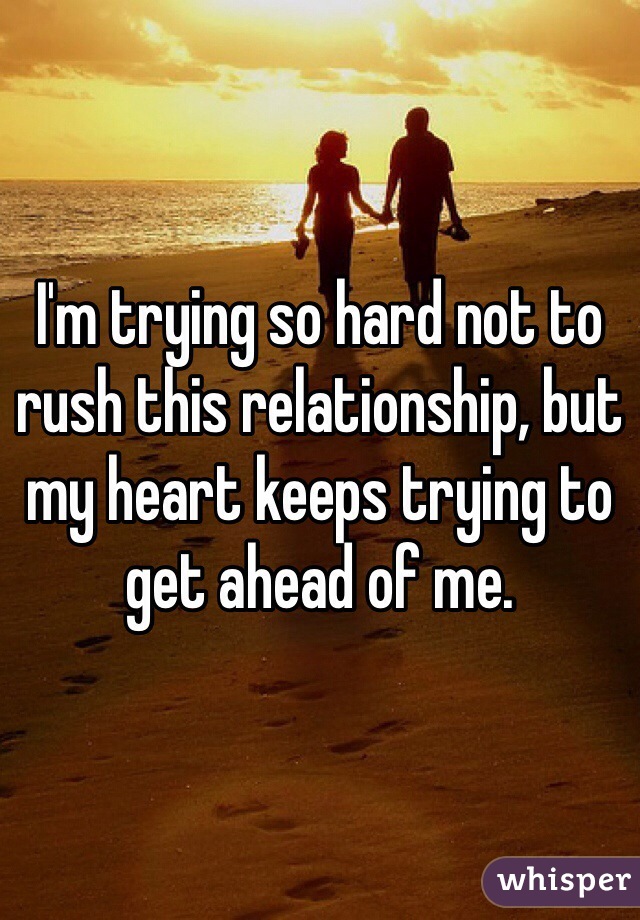 I'm trying so hard not to rush this relationship, but my heart keeps trying to get ahead of me. 