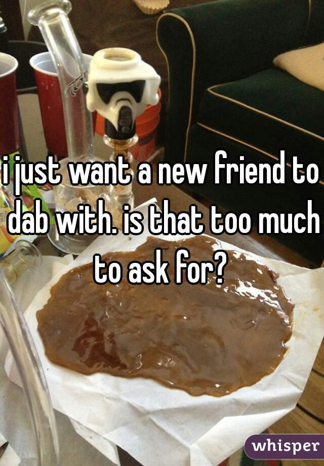 i just want a new friend to dab with. is that too much to ask for? 