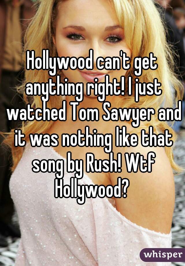 Hollywood can't get anything right! I just watched Tom Sawyer and it was nothing like that song by Rush! Wtf Hollywood? 