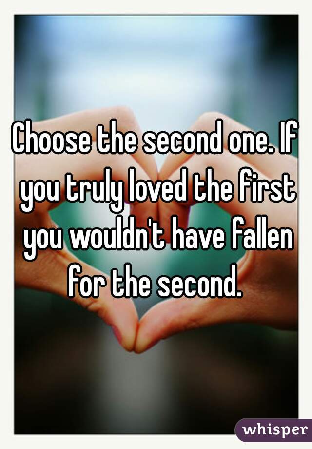 Choose the second one. If you truly loved the first you wouldn't have fallen for the second. 