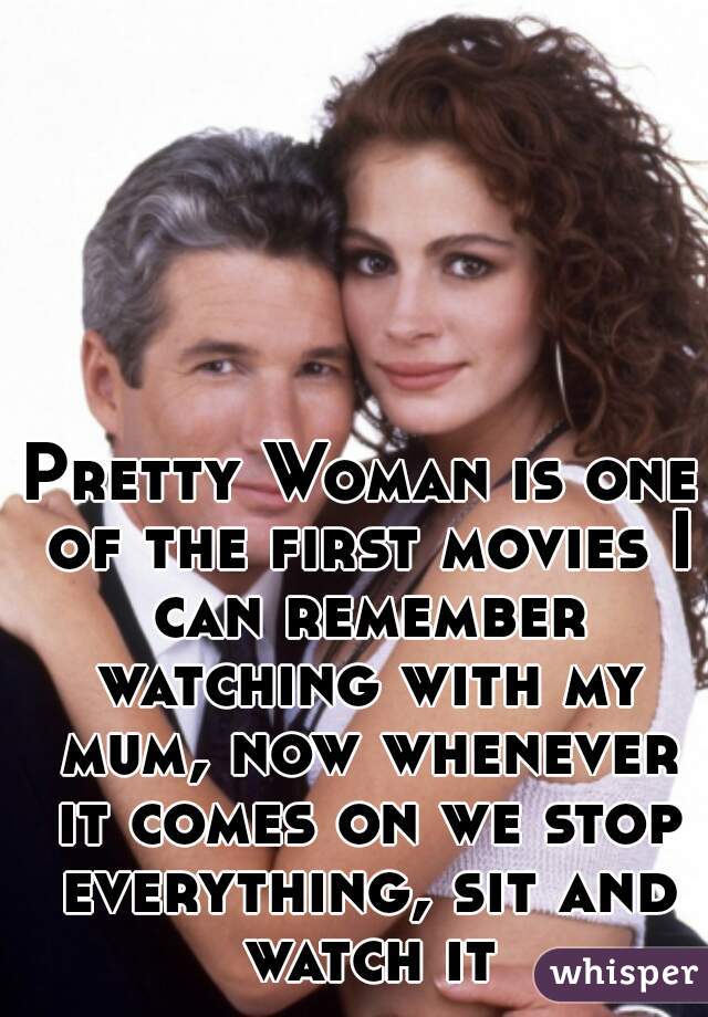 Pretty Woman is one of the first movies I can remember watching with my mum, now whenever it comes on we stop everything, sit and watch it