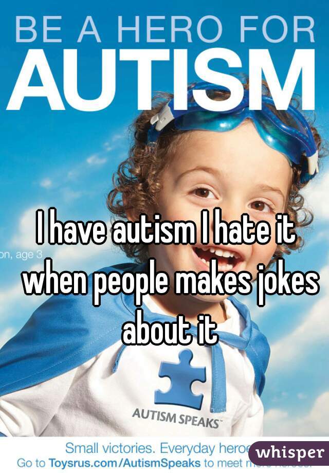 I have autism I hate it when people makes jokes about it