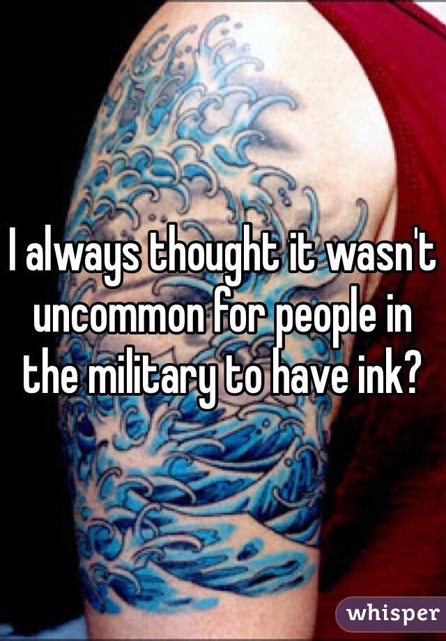 I always thought it wasn't uncommon for people in the military to have ink?