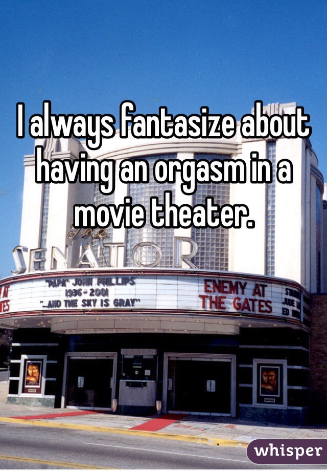 I always fantasize about having an orgasm in a movie theater.  