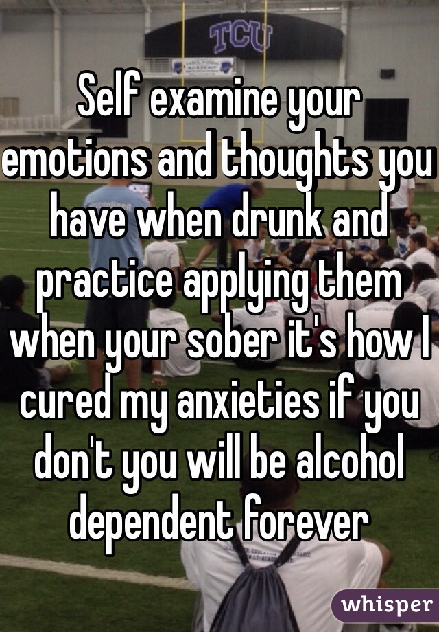 Self examine your emotions and thoughts you have when drunk and practice applying them when your sober it's how I cured my anxieties if you don't you will be alcohol dependent forever 