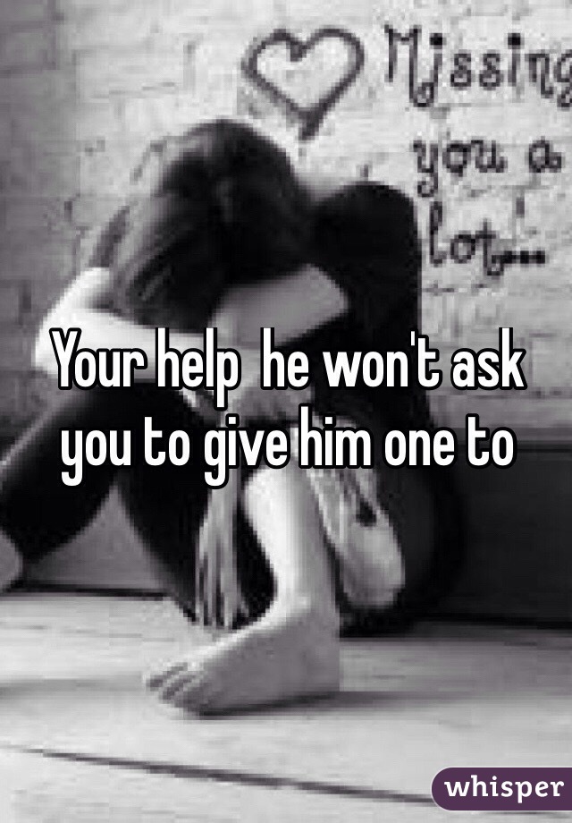 Your help  he won't ask  you to give him one to
