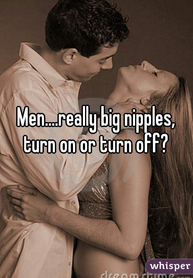 Men....really big nipples, turn on or turn off? 