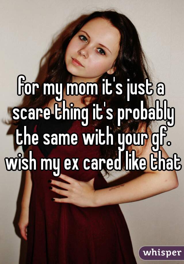 for my mom it's just a scare thing it's probably the same with your gf. wish my ex cared like that