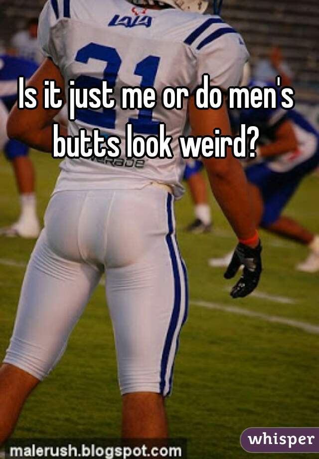 Is it just me or do men's butts look weird? 