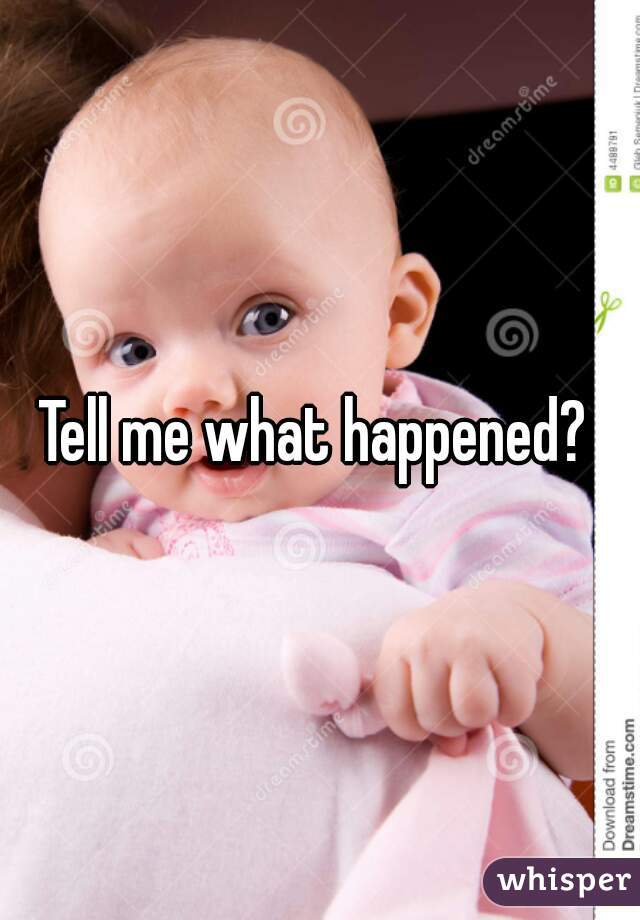 Tell me what happened? 