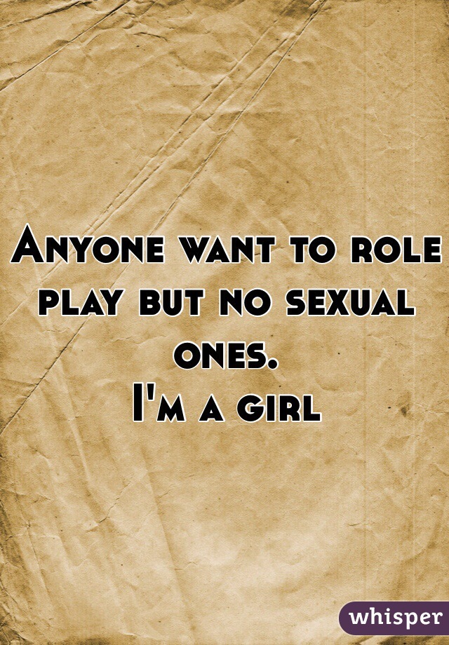 Anyone want to role play but no sexual ones. 
I'm a girl 