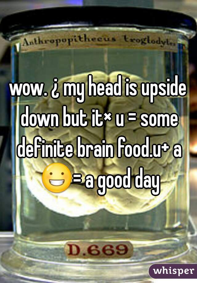 wow. ¿ my head is upside down but it× u = some definite brain food.u+ a 😀= a good day 