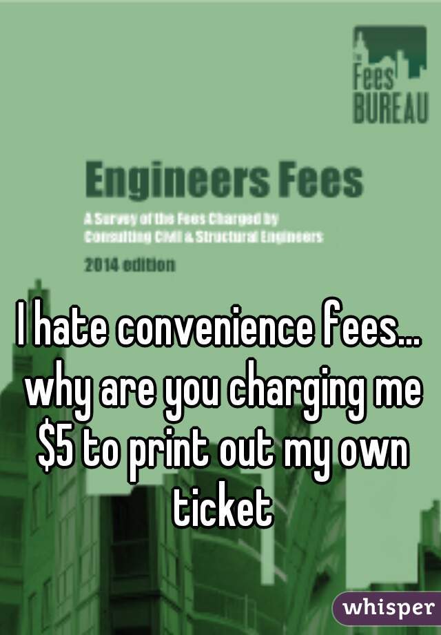 I hate convenience fees... why are you charging me $5 to print out my own ticket
