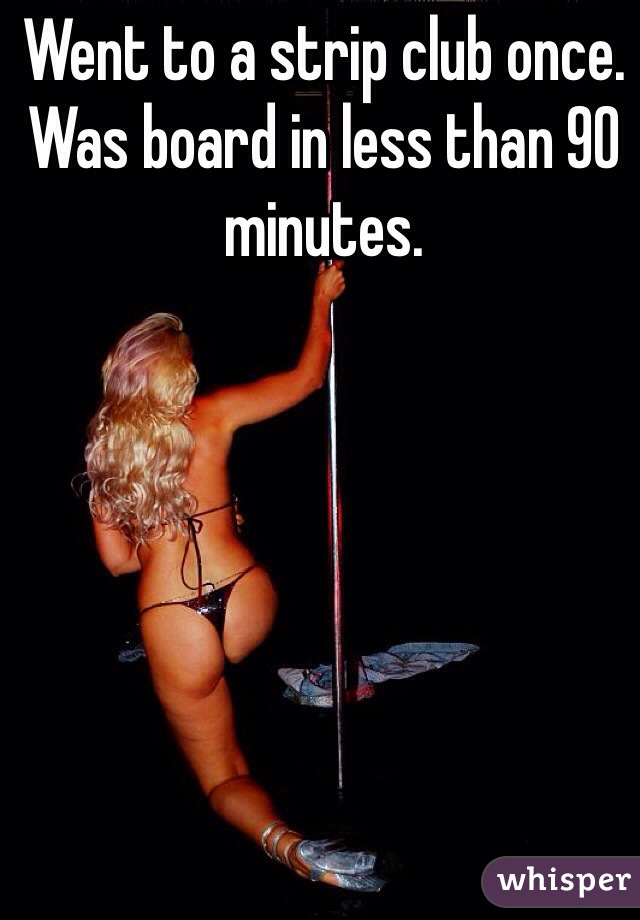 Went to a strip club once. Was board in less than 90 minutes. 
