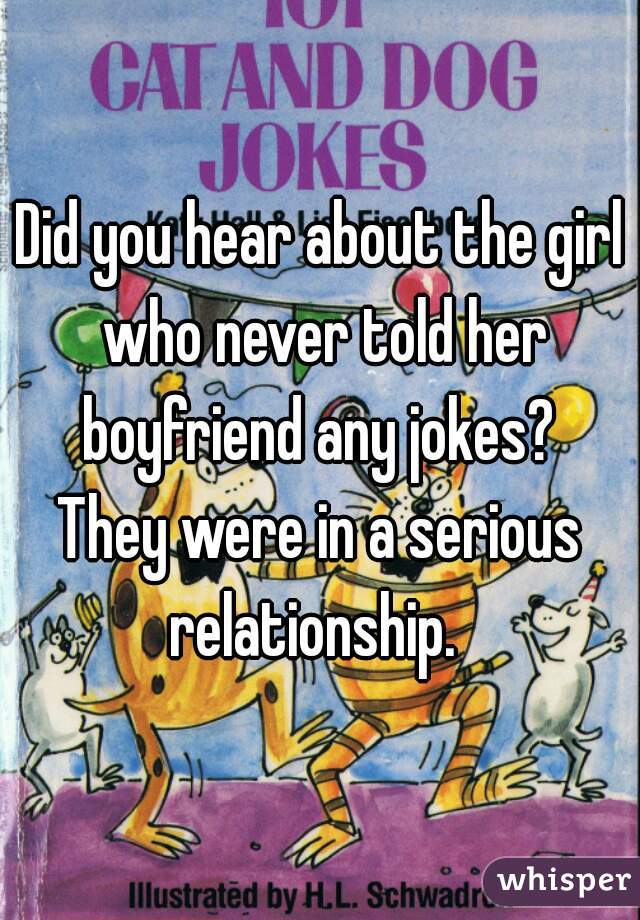 Did you hear about the girl who never told her boyfriend any jokes? 

They were in a serious relationship.  