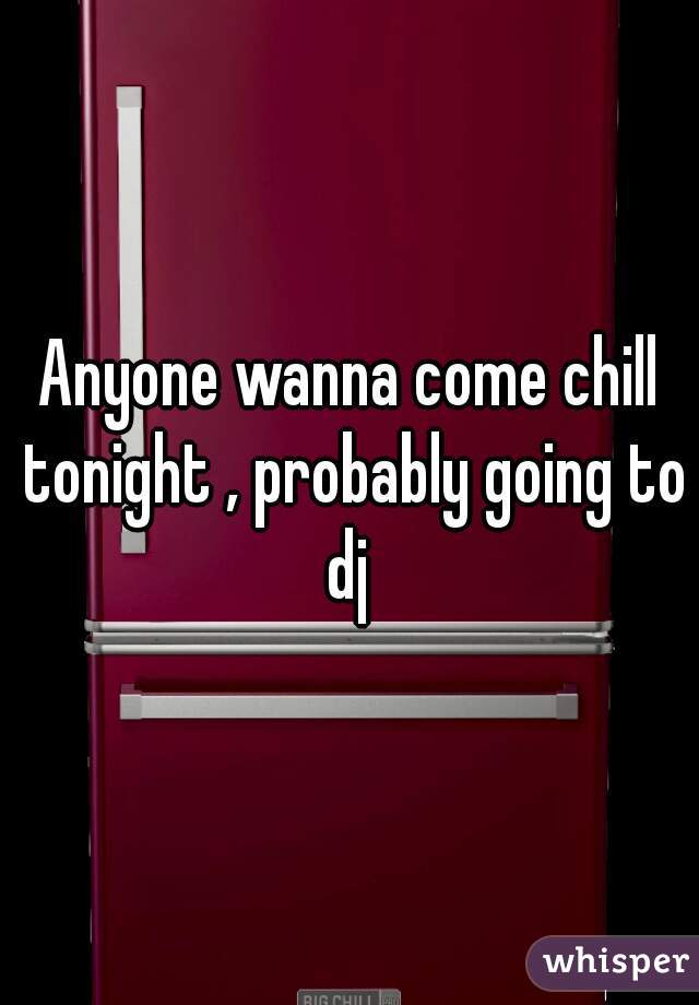 Anyone wanna come chill tonight , probably going to dj 