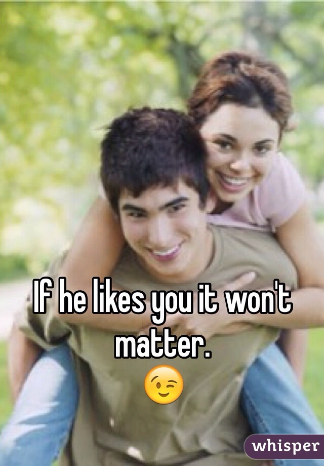 If he likes you it won't matter.
😉