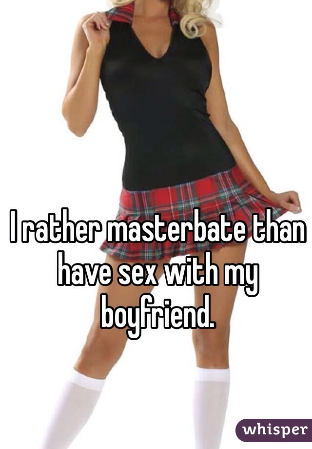 I rather masterbate than have sex with my boyfriend. 