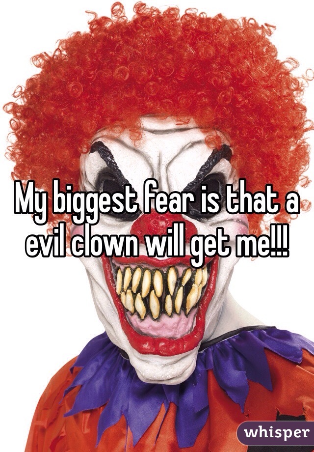 My biggest fear is that a evil clown will get me!!! 