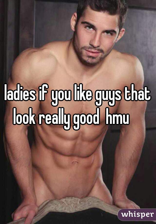 ladies if you like guys that look really good  hmu     